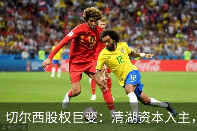 切尔西股权巨变：清湖资本入主，蓝军新纪元开启