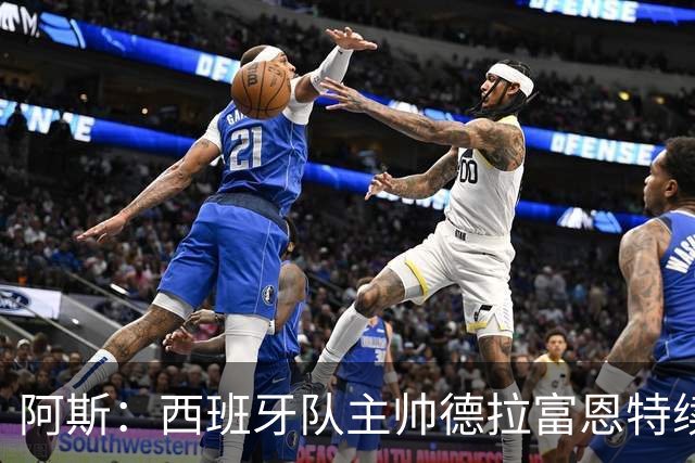 阿斯：西班牙队主帅德拉富恩特续约至2030年，薪酬大幅提升